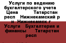 Услуги по ведению бухгалтерского учета › Цена ­ 350 - Татарстан респ., Нижнекамский р-н, Нижнекамск г. Услуги » Бухгалтерия и финансы   . Татарстан респ.